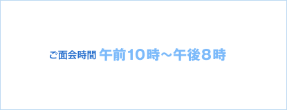 ご面会時間：午前10時〜午後8時
