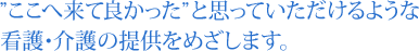 ”ここへ来て良かった”と思っていただけるような看護・介護の提供をめざします。