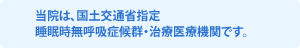 当院は、国土交通省指定睡眠時無呼吸症候群・治療医療機関です。