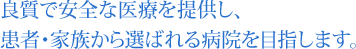良質で安全な医療を提供し、患者･家族から選ばれる病院を目指します。